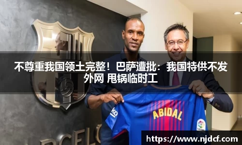 不尊重我国领土完整！巴萨遭批：我国特供不发外网 甩锅临时工